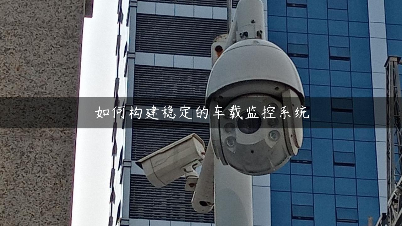 如何构建稳定的车载监控系统