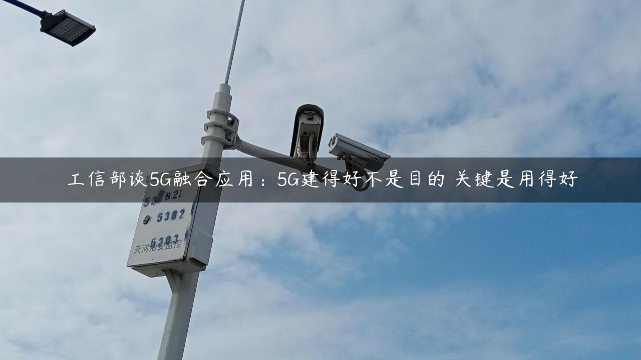 工信部谈5G融合应用：5G建得好不是目的 关键是用得好