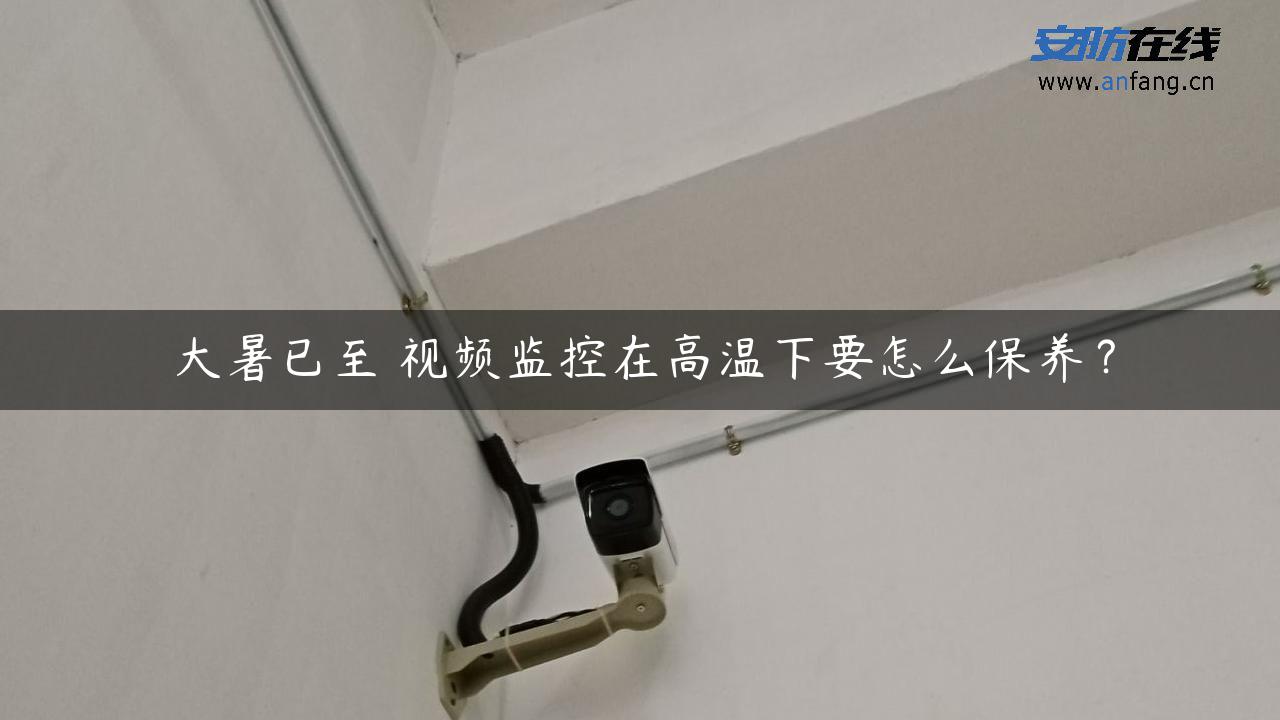 大暑已至 视频监控在高温下要怎么保养？