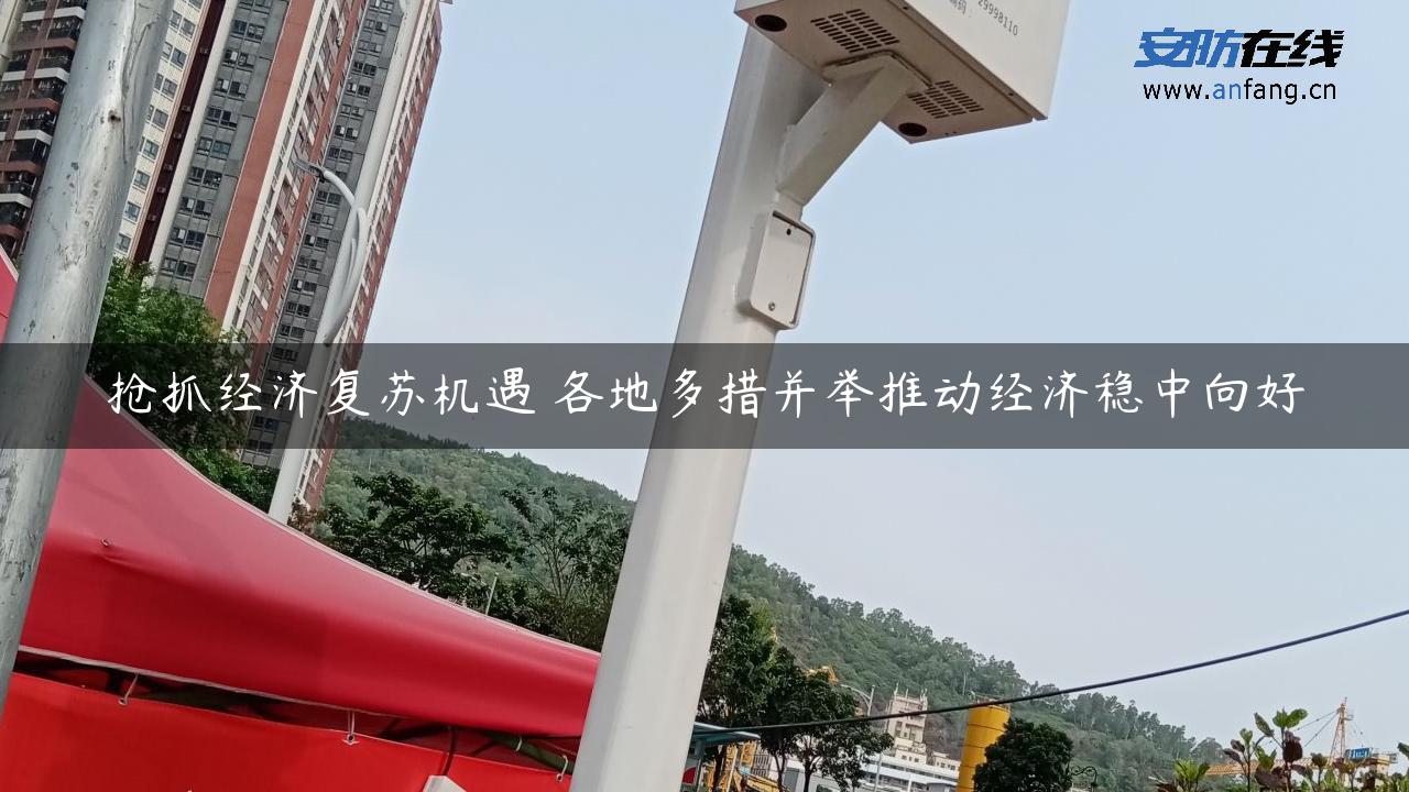 抢抓经济复苏机遇 各地多措并举推动经济稳中向好