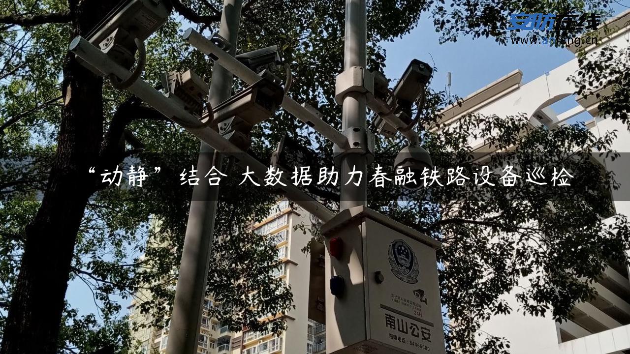 “动静”结合 大数据助力春融铁路设备巡检