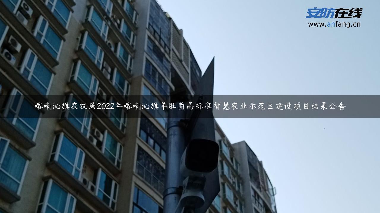 喀喇沁旗农牧局2022年喀喇沁旗羊肚菌高标准智慧农业示范区建设项目结果公告