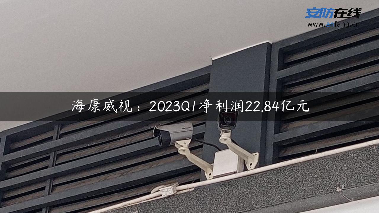 海康威视：2023Q1净利润22.84亿元