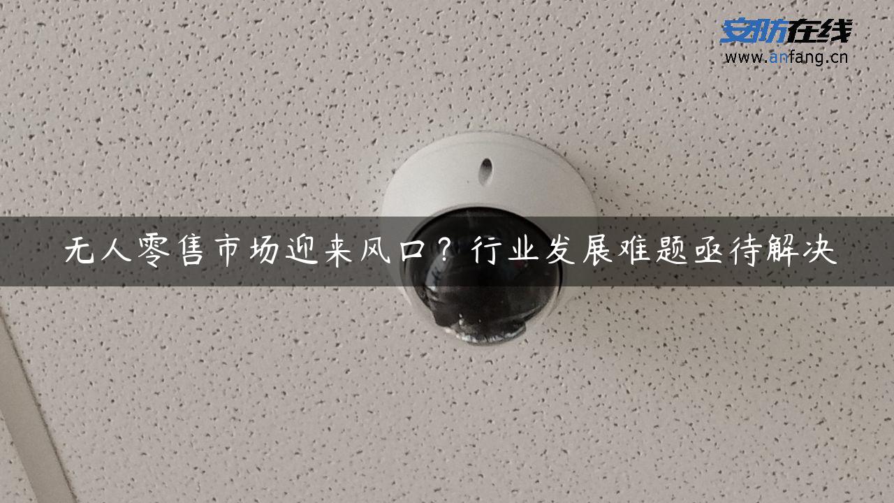 无人零售市场迎来风口？行业发展难题亟待解决