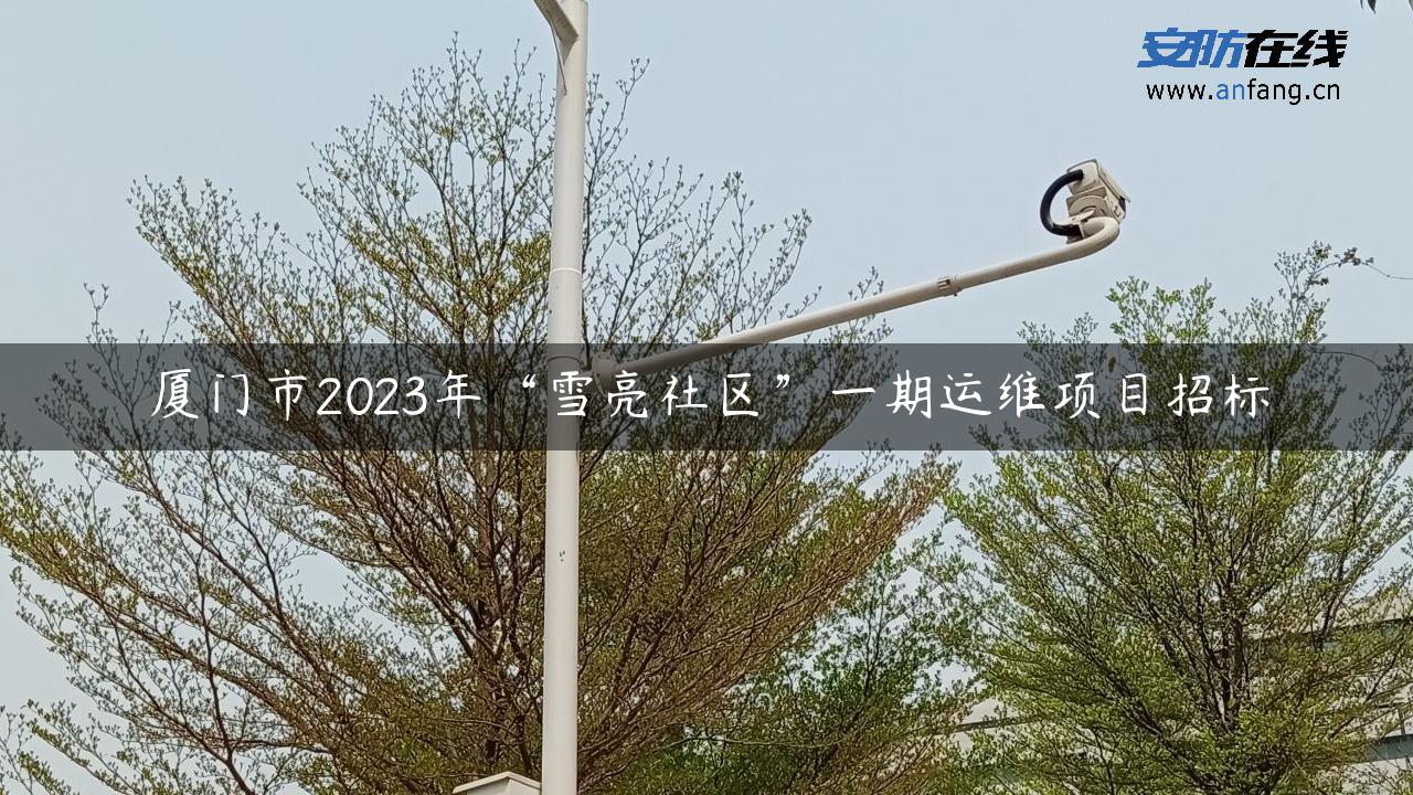 厦门市2023年“雪亮社区”一期运维项目招标