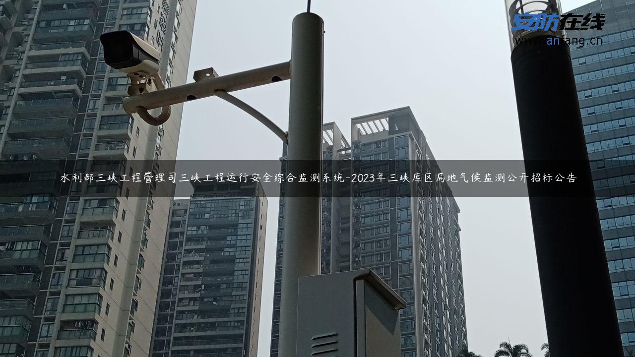 水利部三峡工程管理司三峡工程运行安全综合监测系统-2023年三峡库区局地气候监测公开招标公告