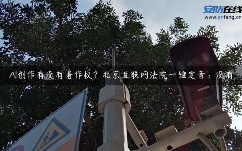 AI创作有没有著作权？北京互联网法院一锤定音：没有