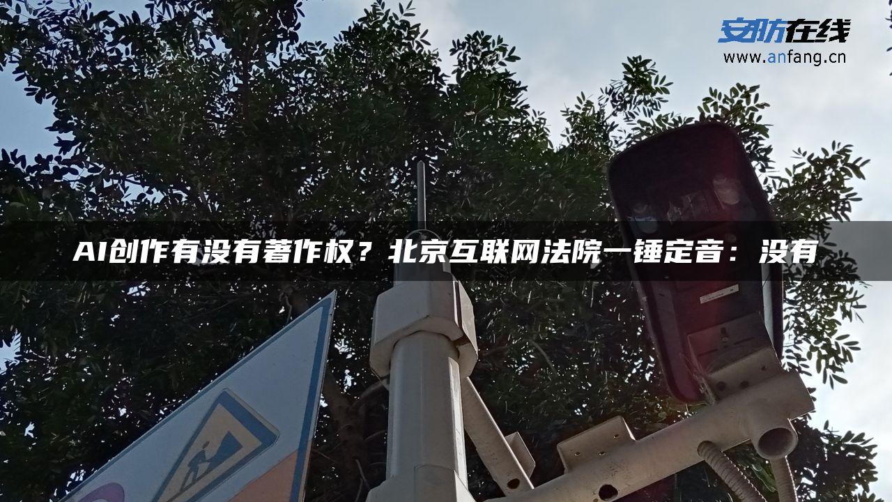 AI创作有没有著作权？北京互联网法院一锤定音：没有