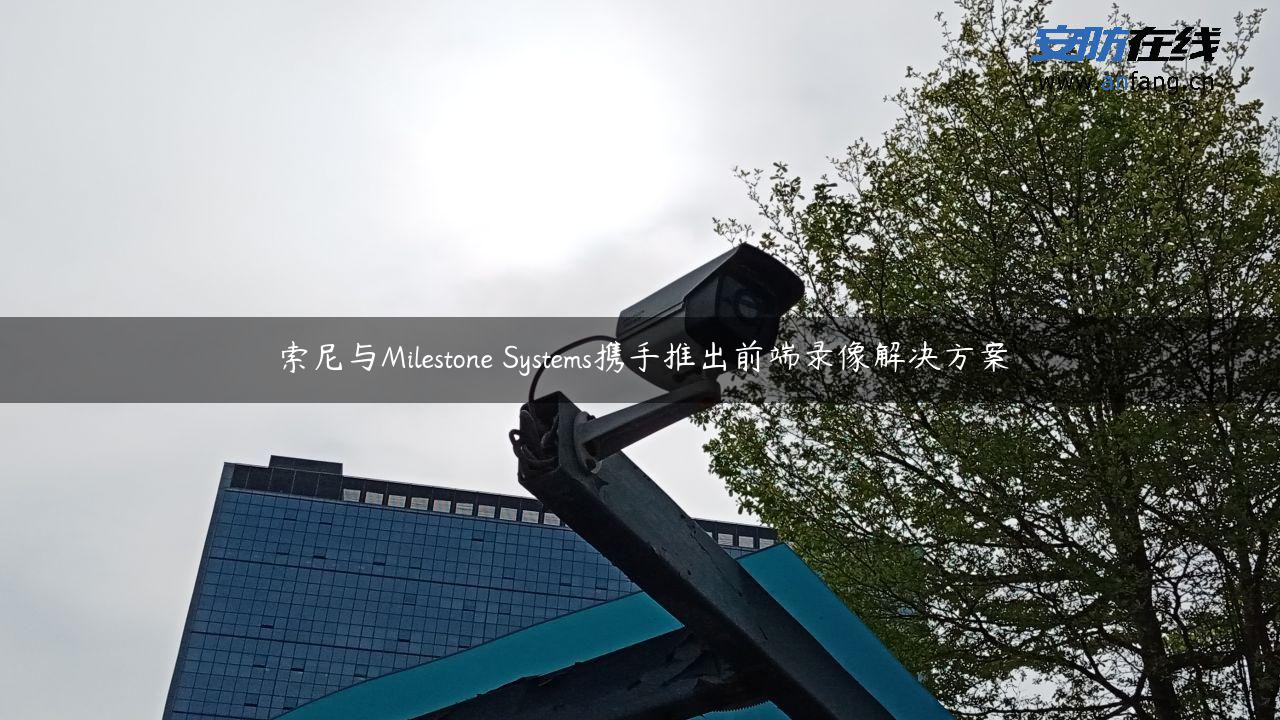 索尼与Milestone Systems携手推出前端录像解决方案