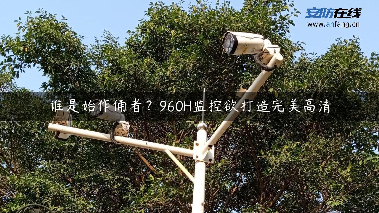 谁是始作俑者？960H监控欲打造完美高清