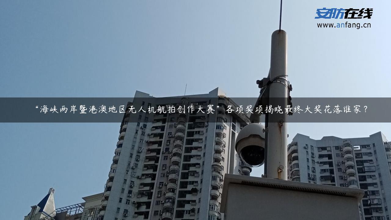 “海峡两岸暨港澳地区无人机航拍创作大赛”各项奖项揭晓最终大奖花落谁家？