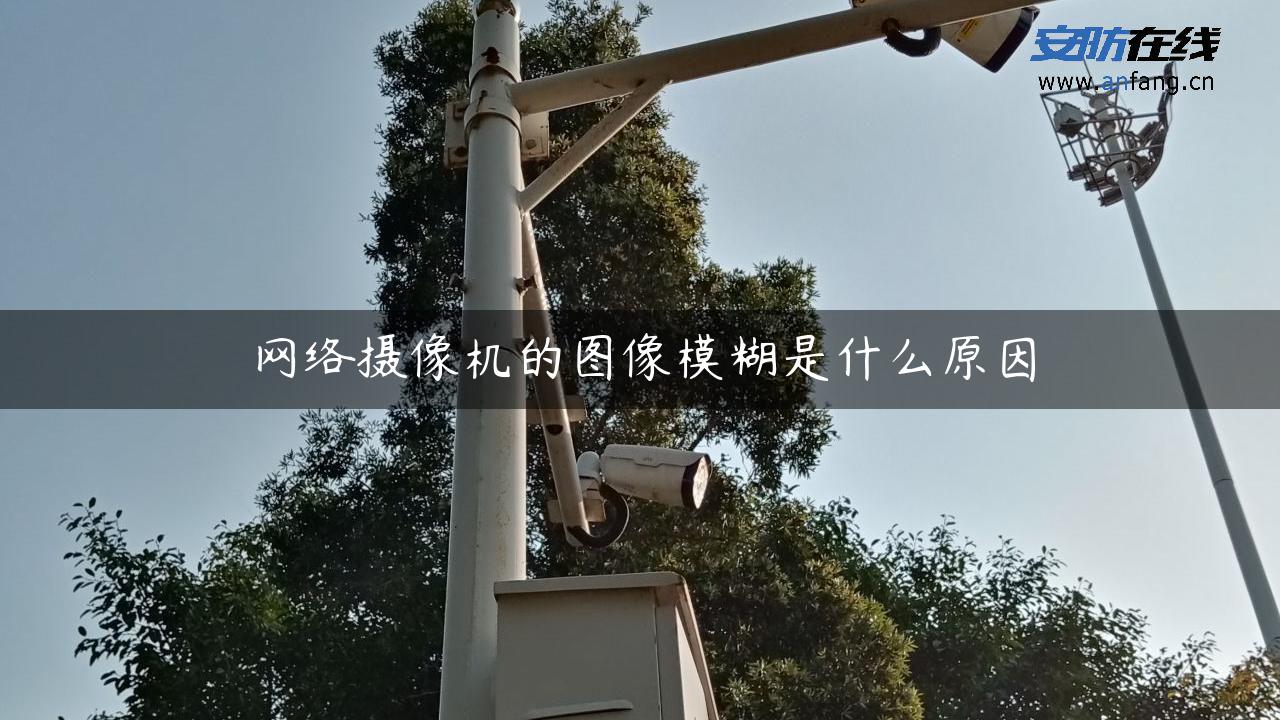 网络摄像机的图像模糊是什么原因