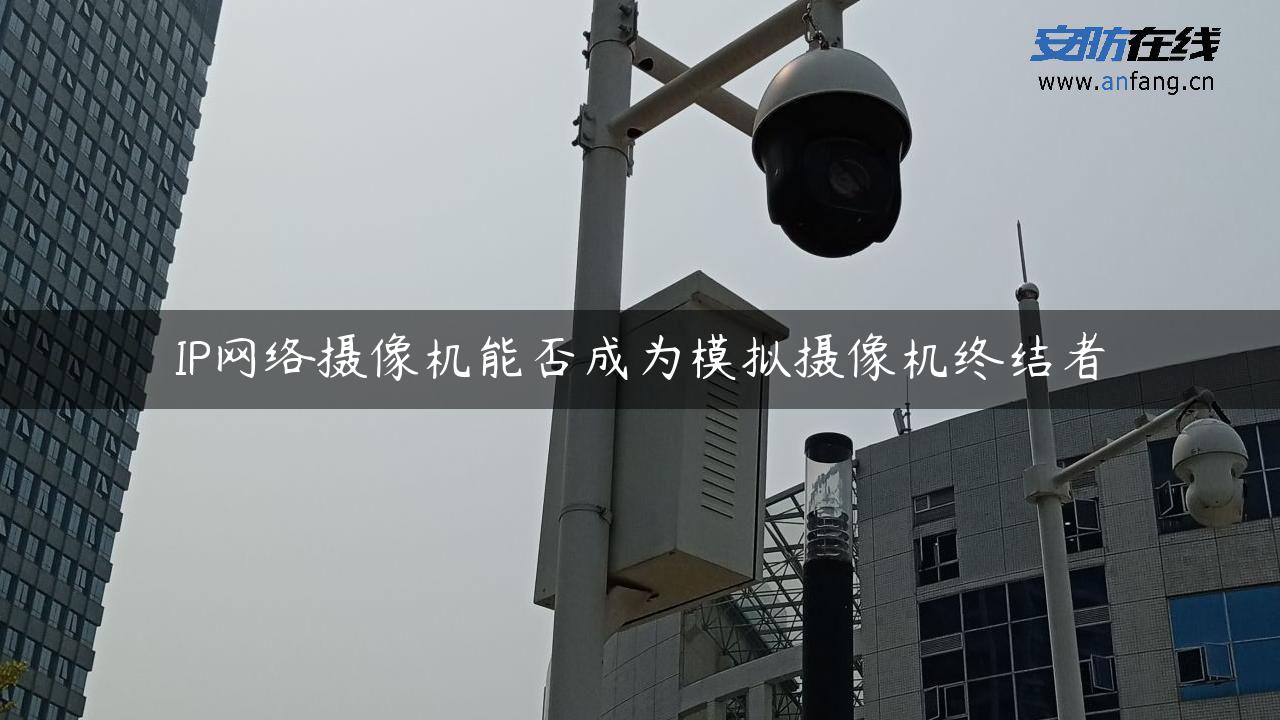 IP网络摄像机能否成为模拟摄像机终结者