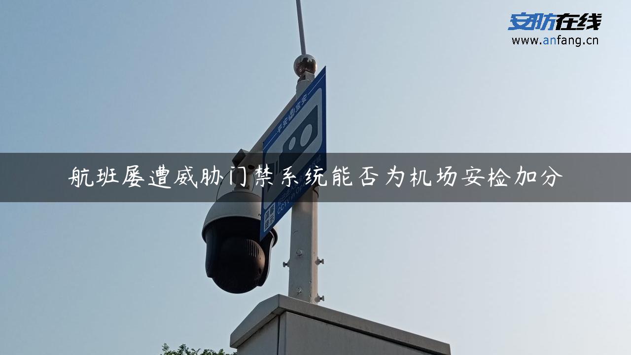 航班屡遭威胁门禁系统能否为机场安检加分