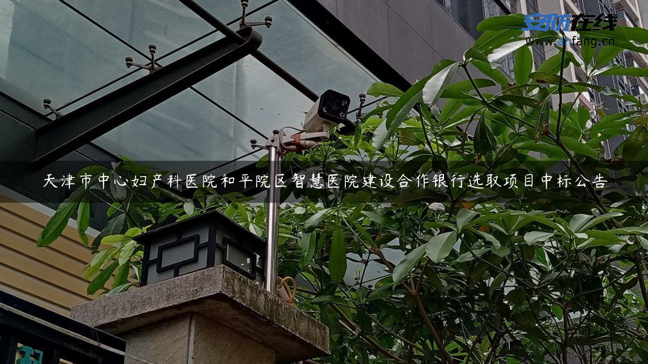 天津市中心妇产科医院和平院区智慧医院建设合作银行选取项目中标公告