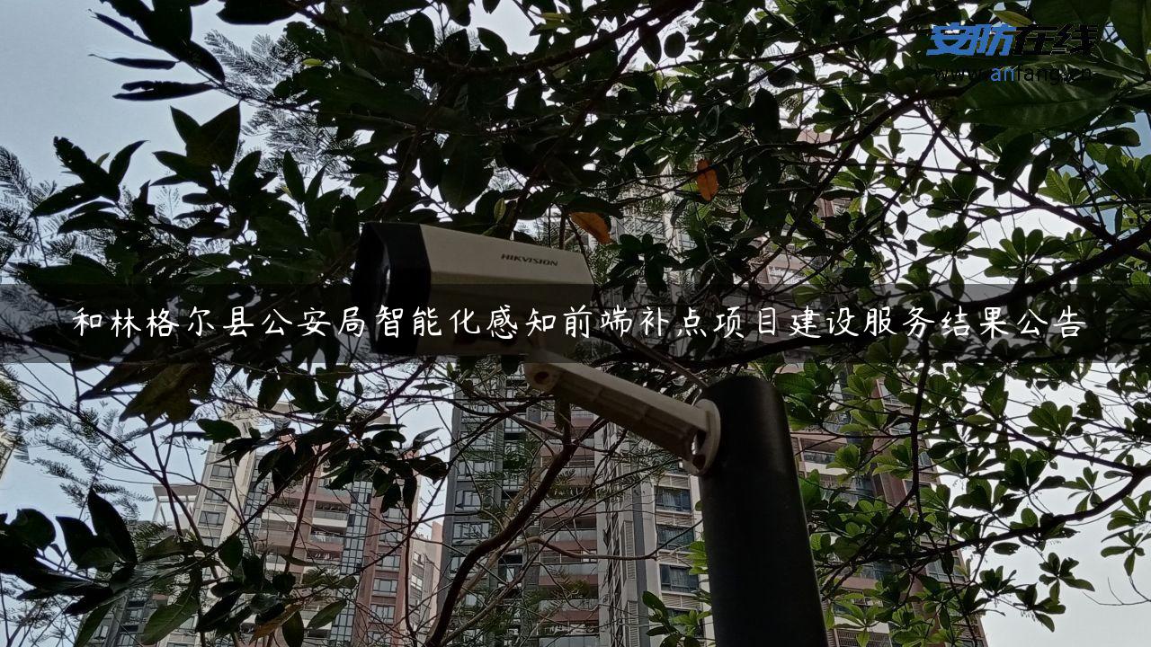 和林格尔县公安局智能化感知前端补点项目建设服务结果公告