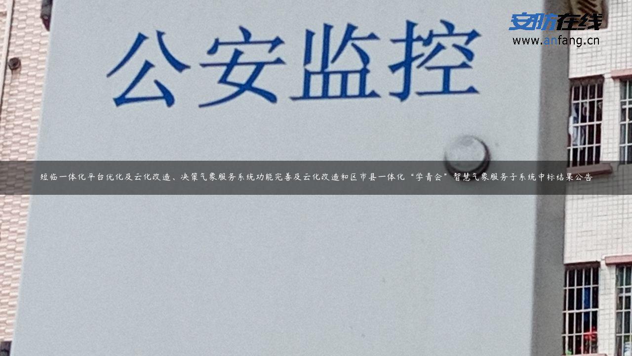 短临一体化平台优化及云化改造、决策气象服务系统功能完善及云化改造和区市县一体化“学青会”智慧气象服务子系统中标结果公告