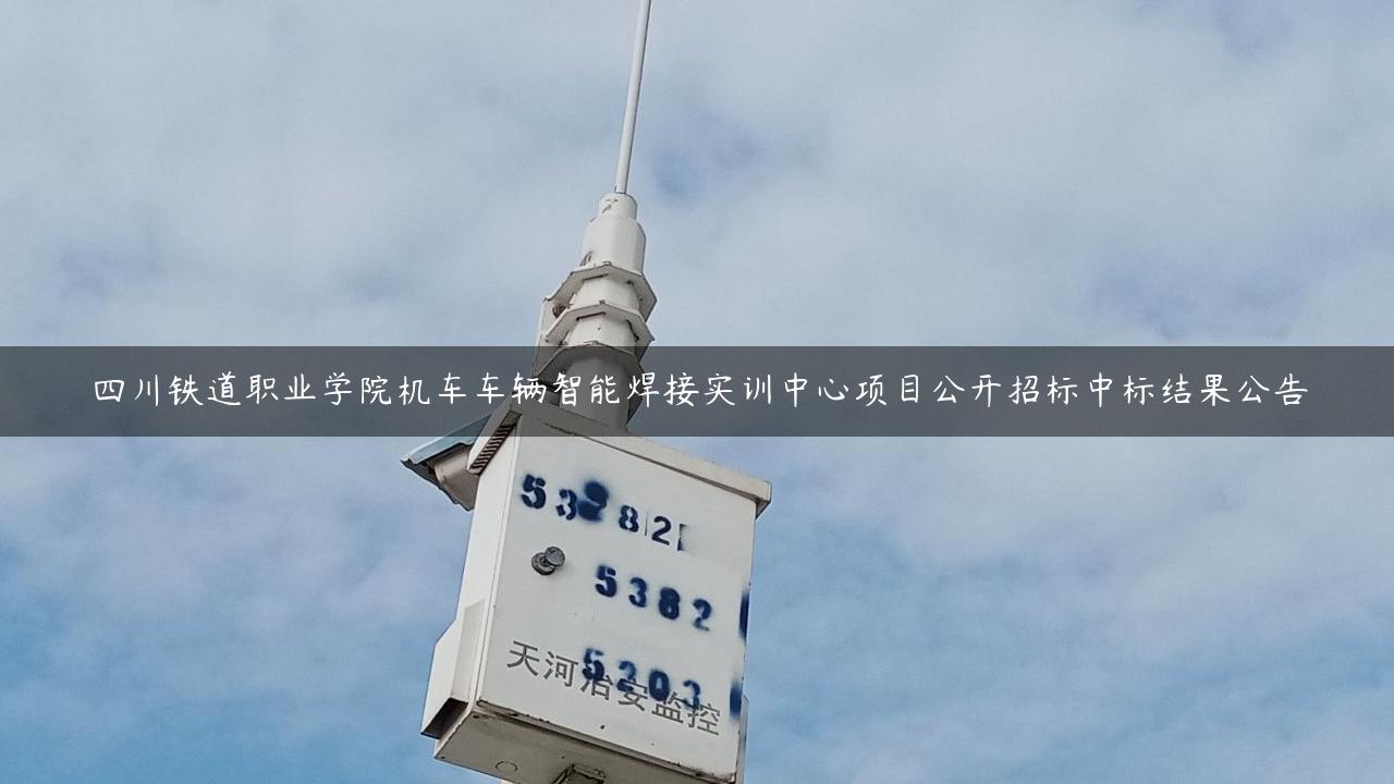 四川铁道职业学院机车车辆智能焊接实训中心项目公开招标中标结果公告