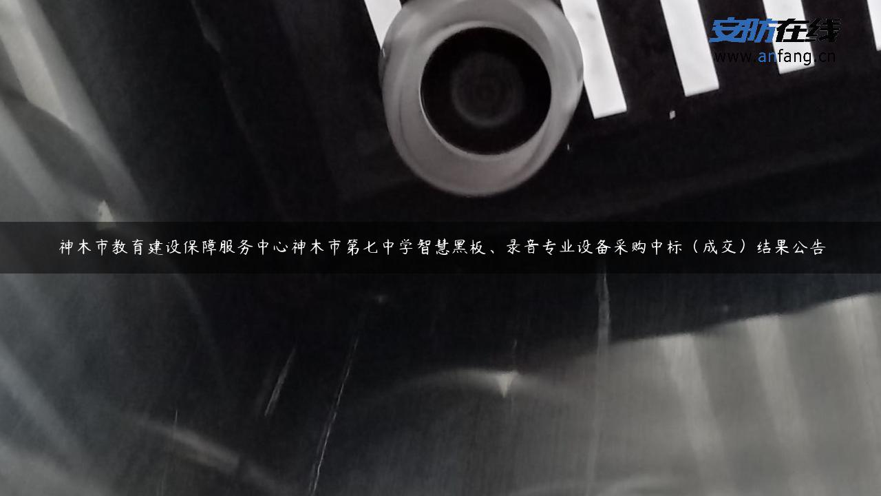 神木市教育建设保障服务中心神木市第七中学智慧黑板、录音专业设备采购中标（成交）结果公告