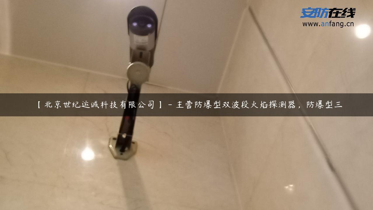 【北京世纪运诚科技有限公司】 – 主营防爆型双波段火焰探测器，防爆型三