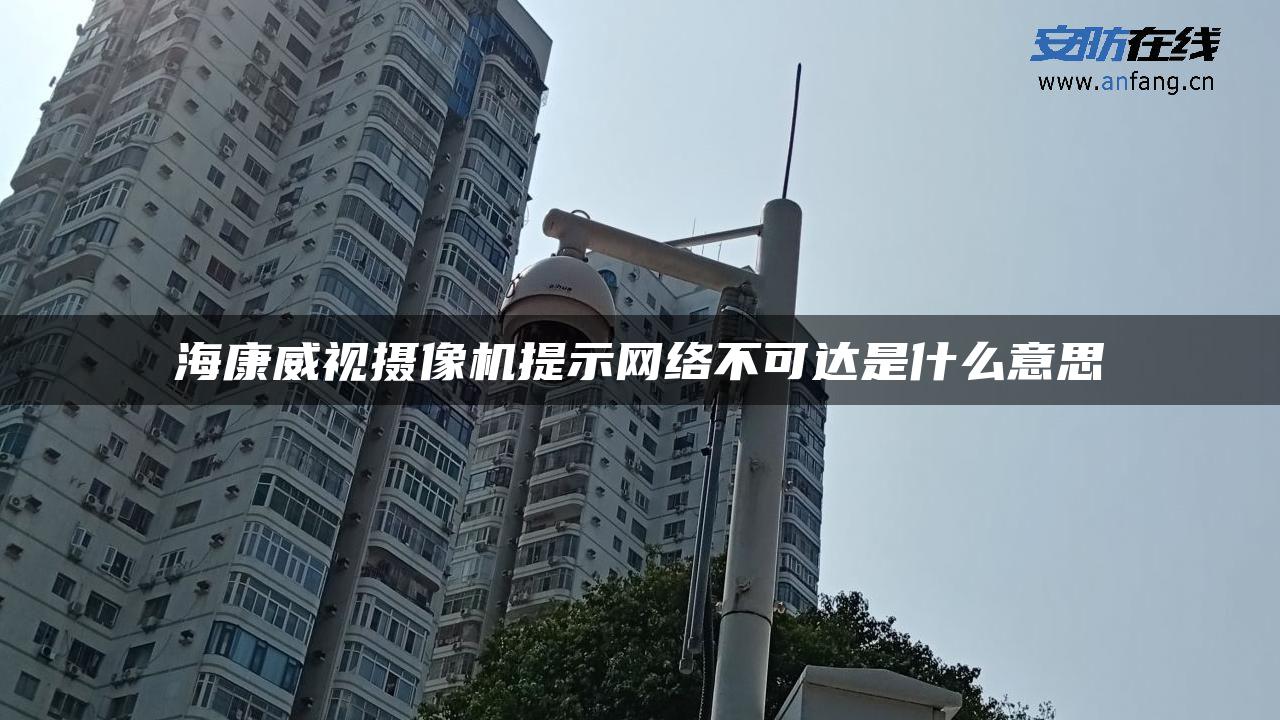 海康威视摄像机提示网络不可达是什么意思