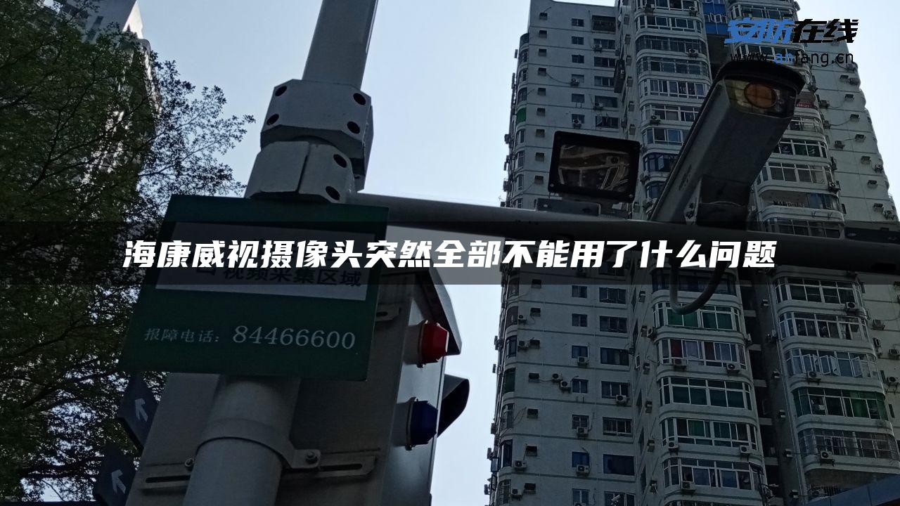 海康威视摄像头突然全部不能用了什么问题