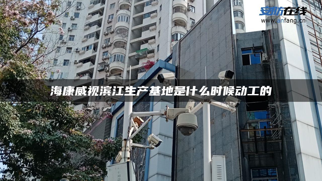 海康威视滨江生产基地是什么时候动工的