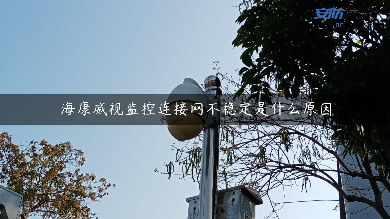 海康威视监控连接网不稳定是什么原因