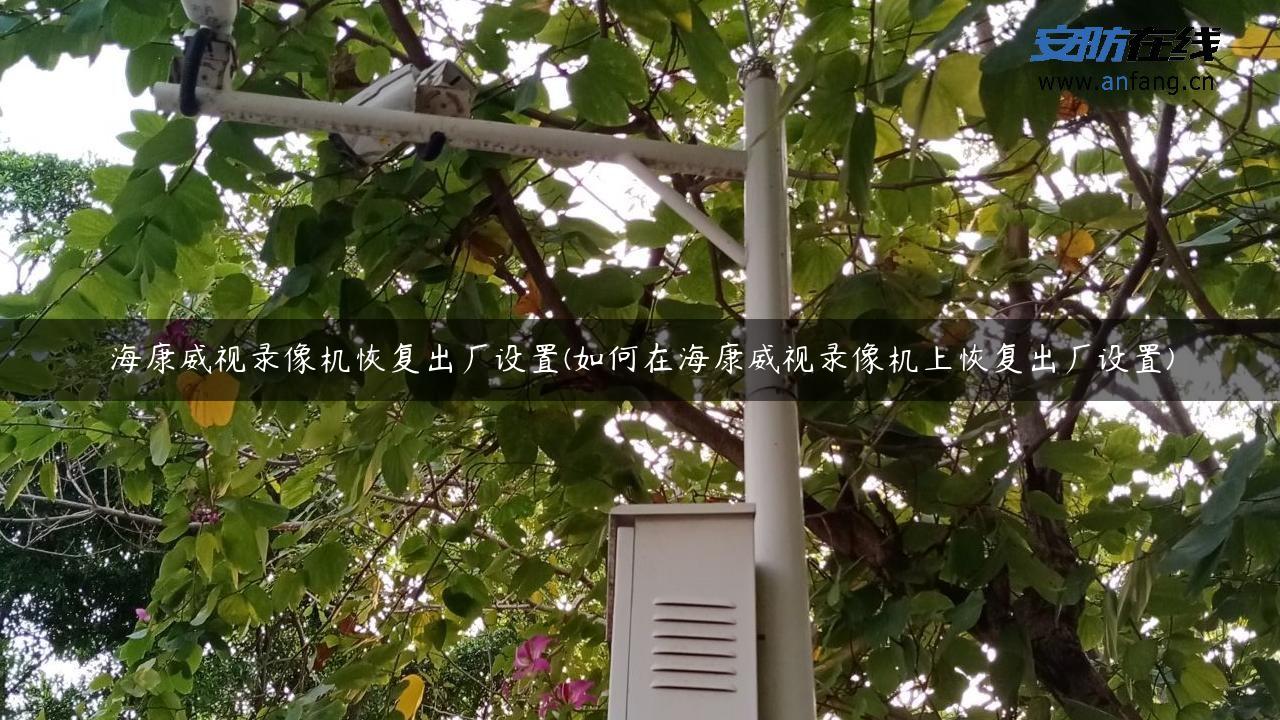 海康威视录像机恢复出厂设置(如何在海康威视录像机上恢复出厂设置)