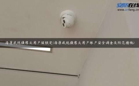 海康威视摄像头用户被锁定(海康威视摄像头用户账户安全调查及防范措施)