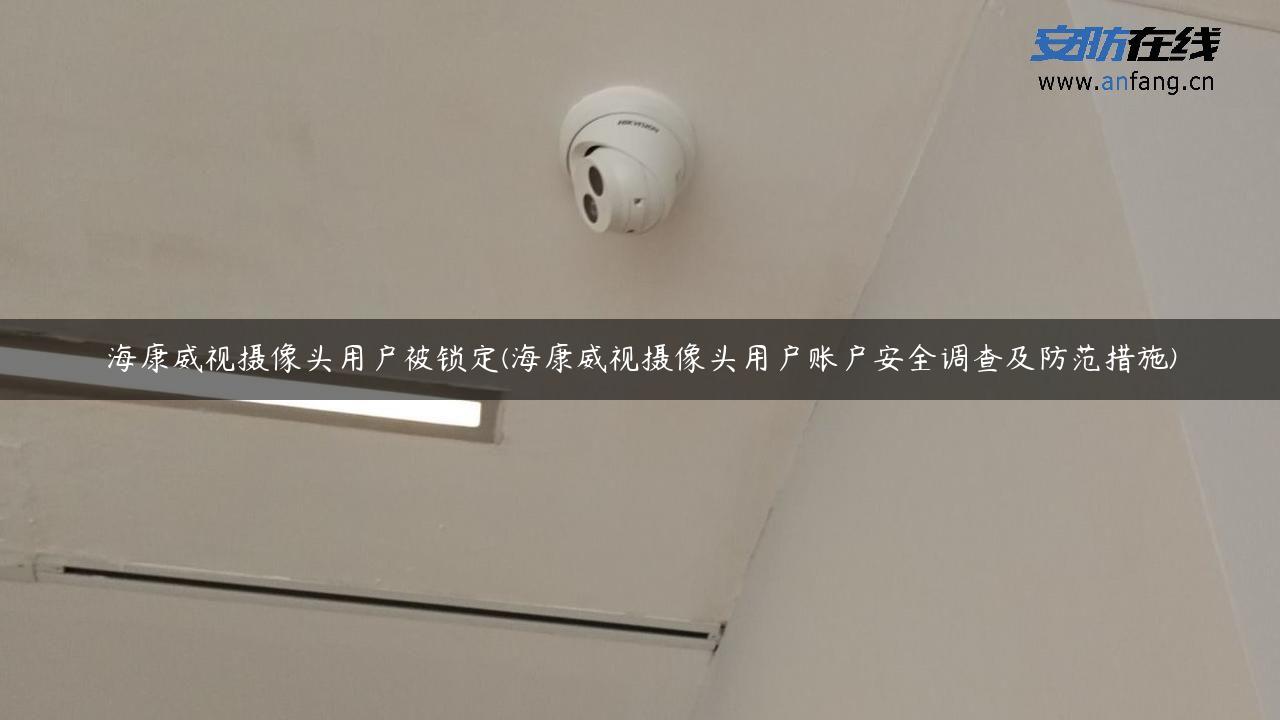 海康威视摄像头用户被锁定(海康威视摄像头用户账户安全调查及防范措施)