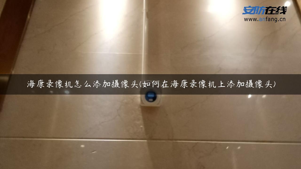 海康录像机怎么添加摄像头(如何在海康录像机上添加摄像头)