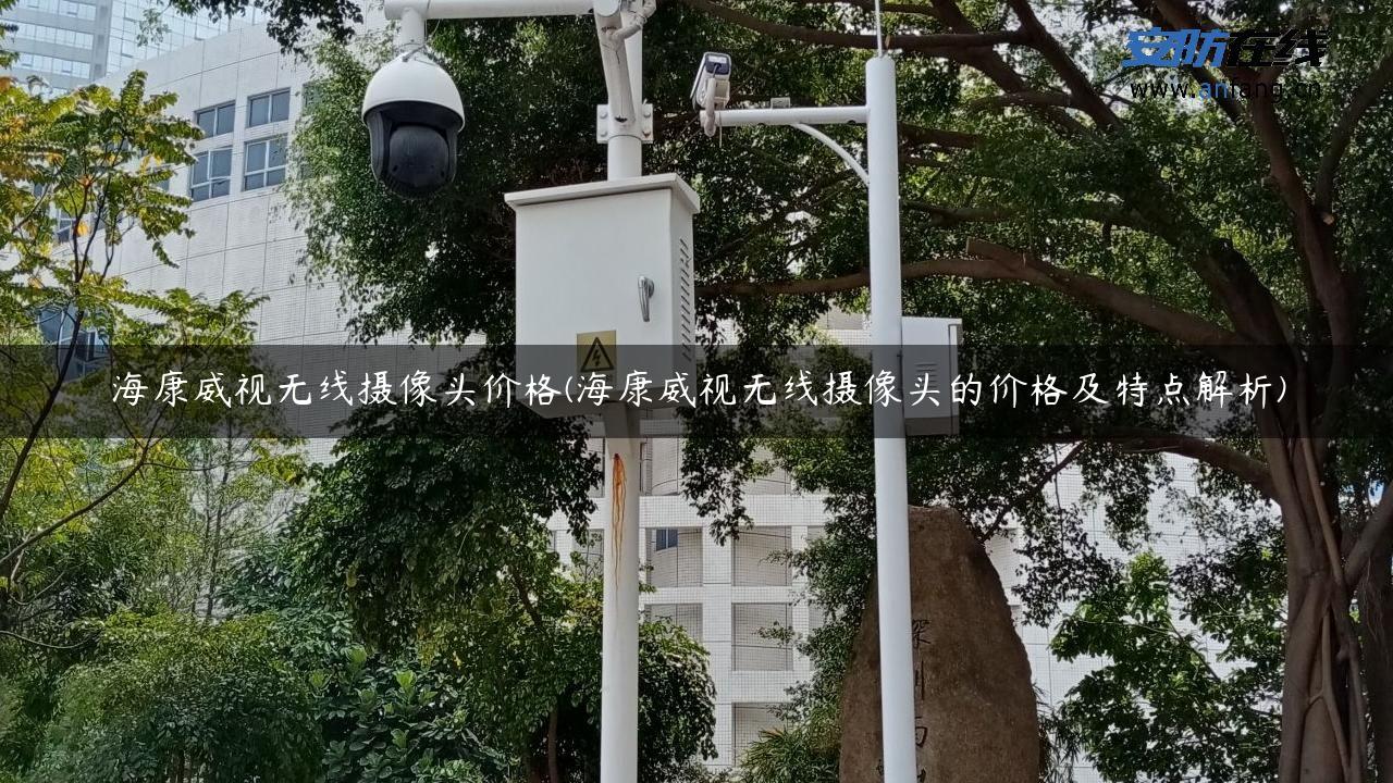 海康威视无线摄像头价格(海康威视无线摄像头的价格及特点解析)