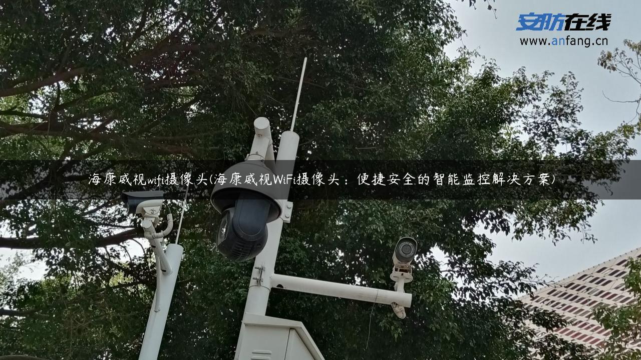 海康威视wifi摄像头(海康威视WiFi摄像头：便捷安全的智能监控解决方案)