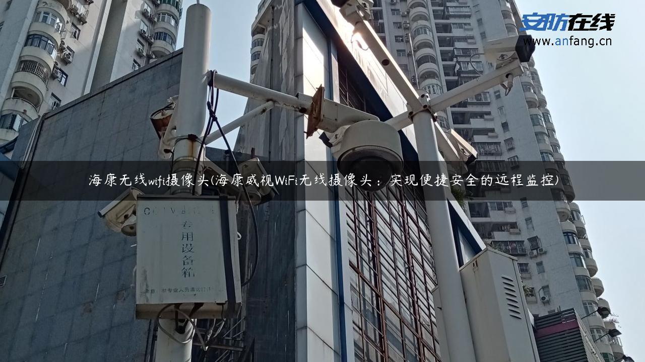 海康无线wifi摄像头(海康威视WiFi无线摄像头：实现便捷安全的远程监控)