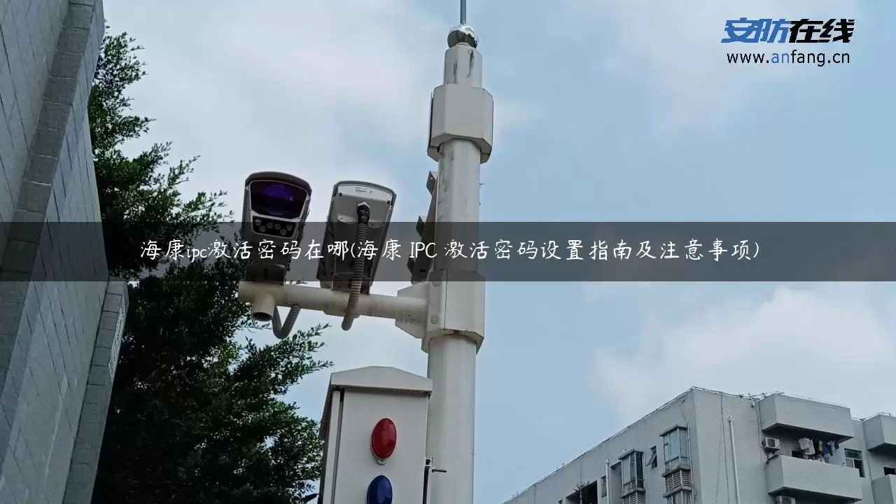 海康ipc激活密码在哪(海康 IPC 激活密码设置指南及注意事项)