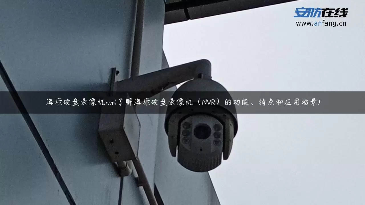 海康硬盘录像机nvr(了解海康硬盘录像机（NVR）的功能、特点和应用场景)