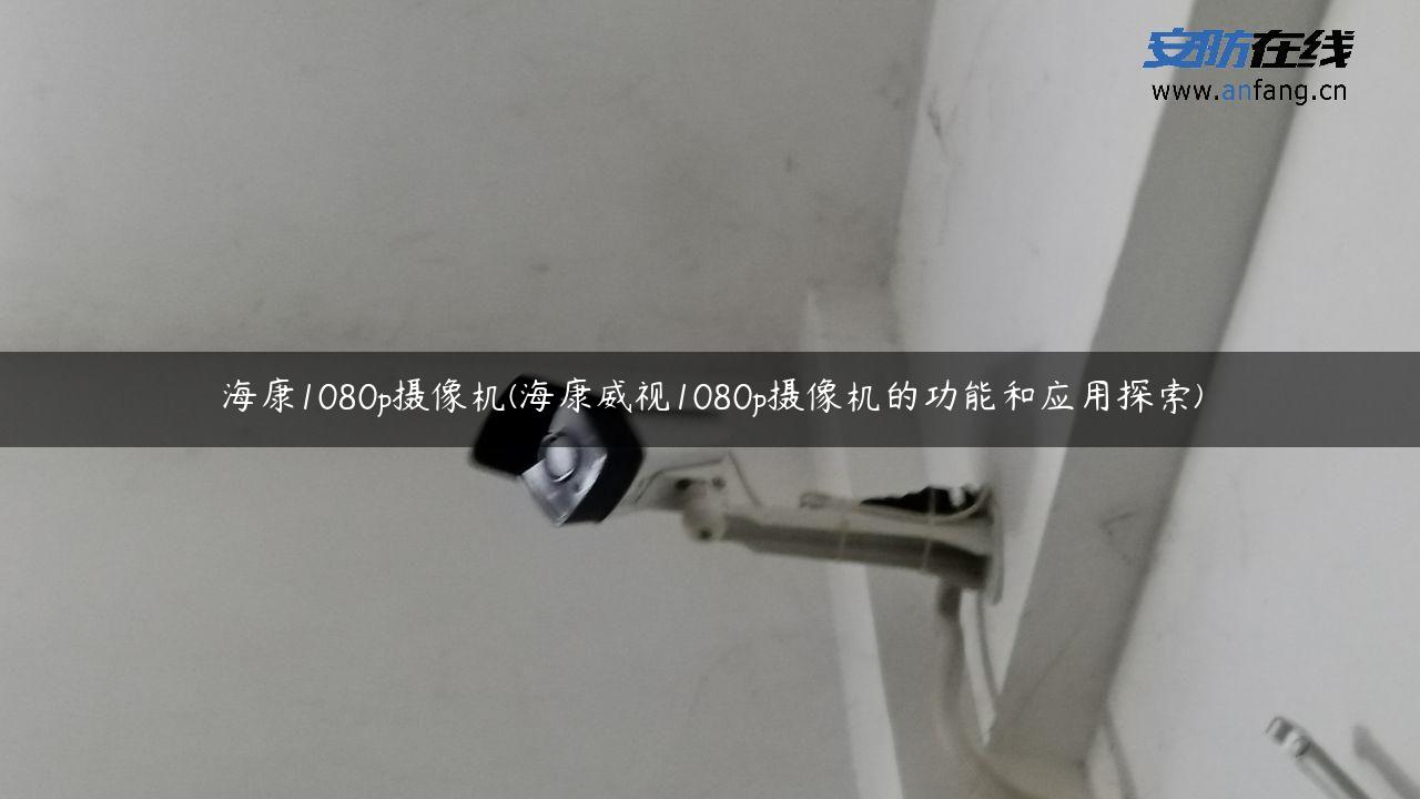 海康1080p摄像机(海康威视1080p摄像机的功能和应用探索)