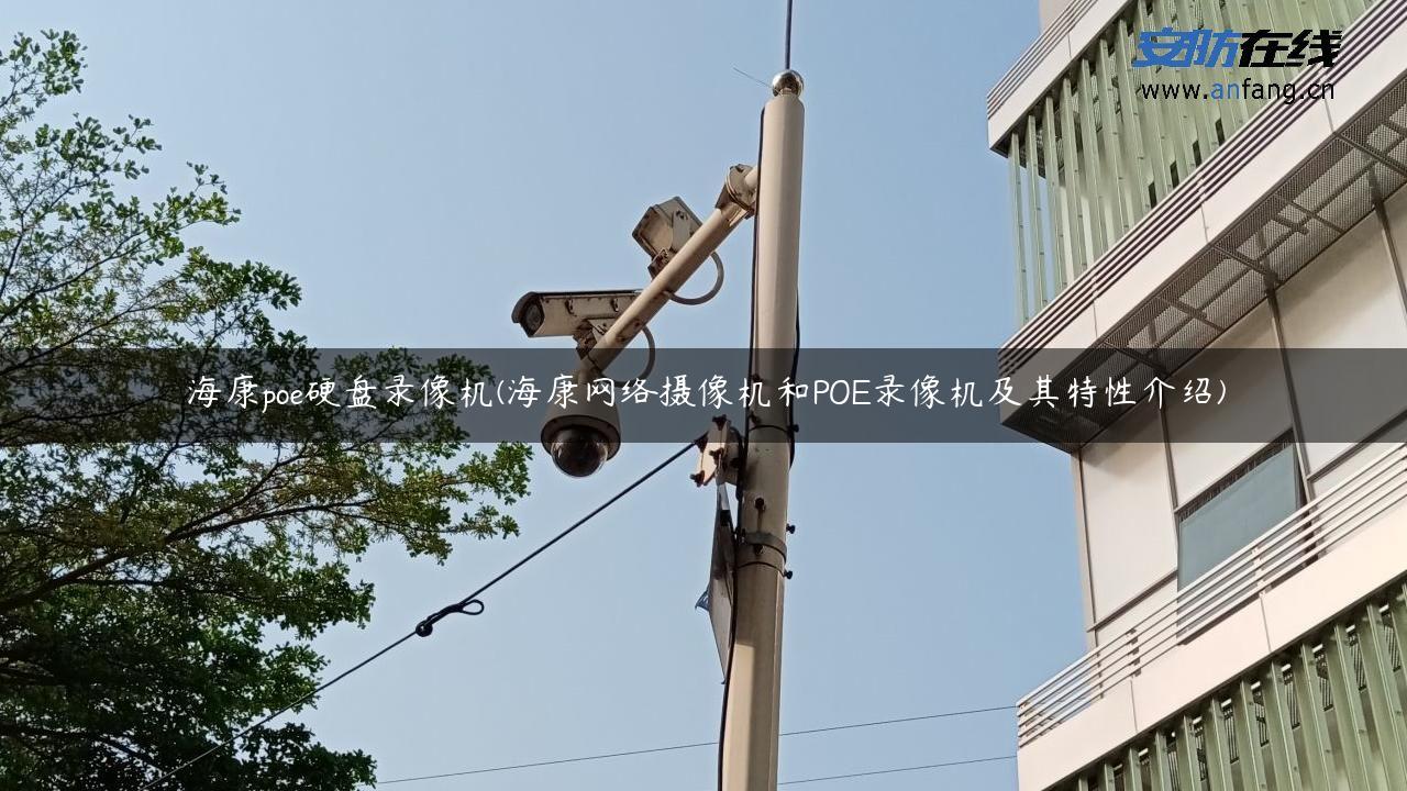 海康poe硬盘录像机(海康网络摄像机和POE录像机及其特性介绍)