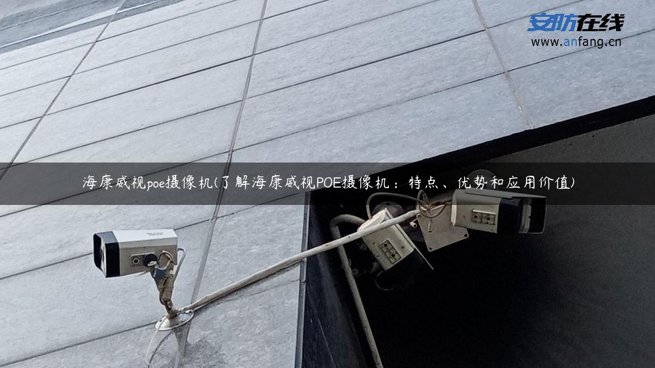 海康威视poe摄像机(了解海康威视POE摄像机：特点、优势和应用价值)