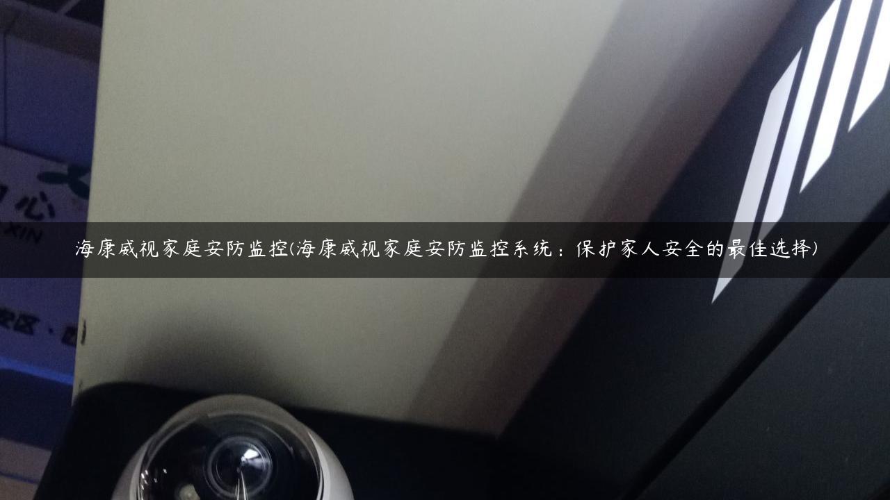 海康威视家庭安防监控(海康威视家庭安防监控系统：保护家人安全的最佳选择)