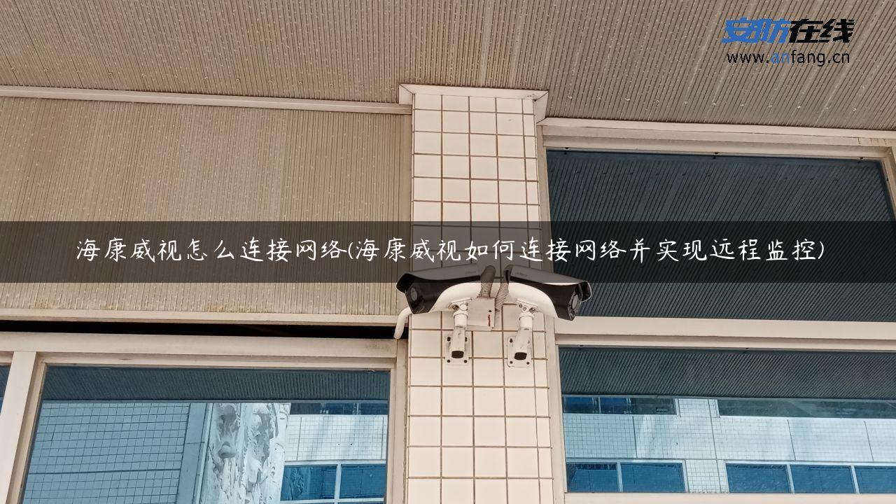 海康威视怎么连接网络(海康威视如何连接网络并实现远程监控)