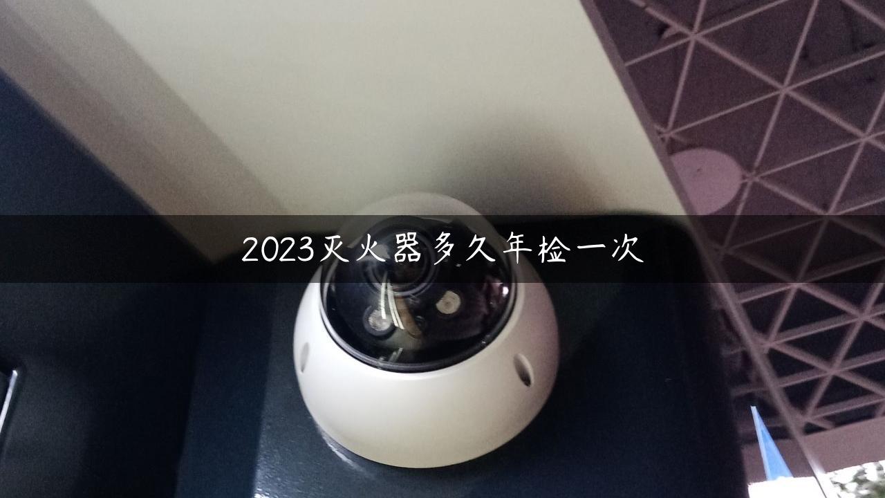 2023灭火器多久年检一次