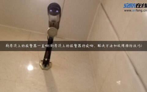 厨房顶上的报警器一直响(厨房顶上的报警器持续响，解决方法和故障排除技巧)