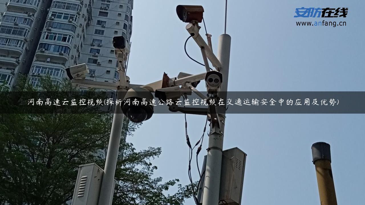 河南高速云监控视频(探析河南高速公路云监控视频在交通运输安全中的应用及优势)