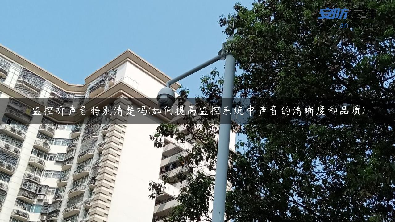 监控听声音特别清楚吗(如何提高监控系统中声音的清晰度和品质)