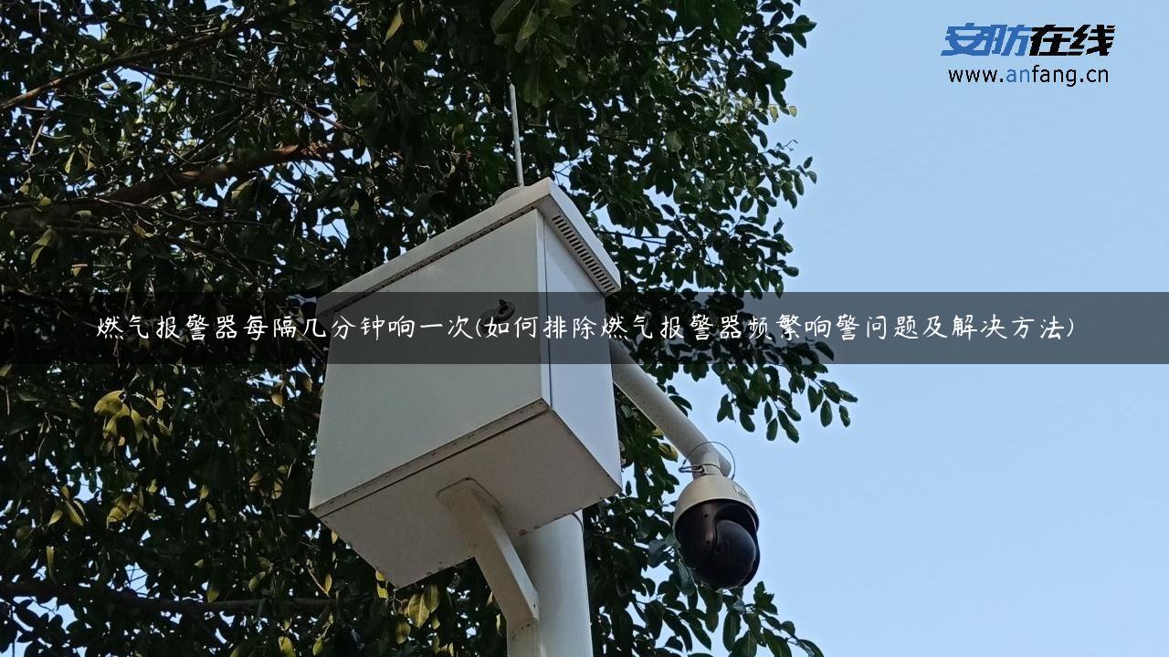 燃气报警器每隔几分钟响一次(如何排除燃气报警器频繁响警问题及解决方法)