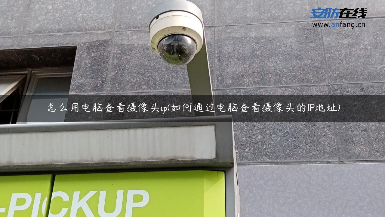 怎么用电脑查看摄像头ip(如何通过电脑查看摄像头的IP地址)