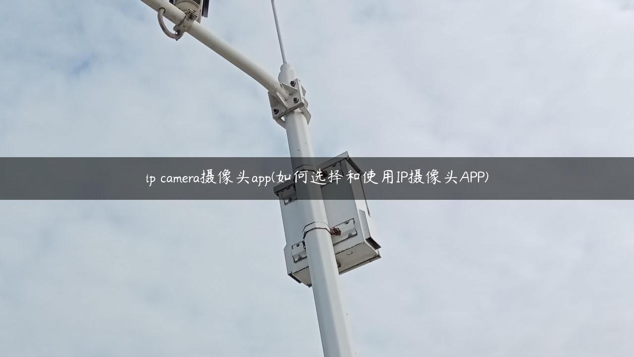 ip camera摄像头app(如何选择和使用IP摄像头APP)