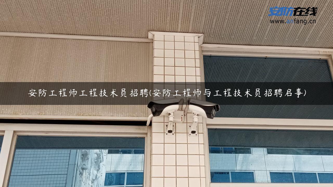 安防工程师工程技术员招聘(安防工程师与工程技术员招聘启事)